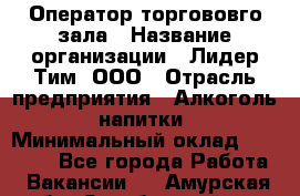 Оператор торгововго зала › Название организации ­ Лидер Тим, ООО › Отрасль предприятия ­ Алкоголь, напитки › Минимальный оклад ­ 26 000 - Все города Работа » Вакансии   . Амурская обл.,Октябрьский р-н